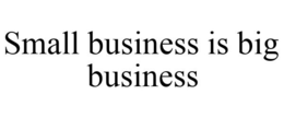 SMALL BUSINESS IS BIG BUSINESS trademark