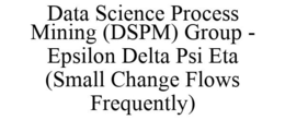 DATA SCIENCE PROCESS MINING (DSPM) GROUP - EPSILON DELTA PSI ETA (SMALL CHANGE FLOWS FREQUENTLY) trademark