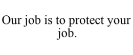 OUR JOB IS TO PROTECT YOUR JOB. trademark