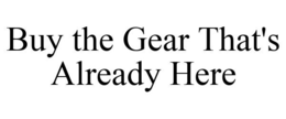 BUY THE GEAR THAT'S ALREADY HERE trademark