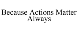 BECAUSE ACTIONS MATTER ALWAYS trademark