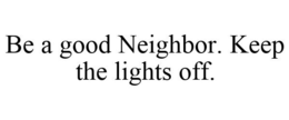BE A GOOD NEIGHBOR. KEEP THE LIGHTS OFF. trademark