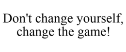 DON'T CHANGE YOURSELF, CHANGE THE GAME! trademark