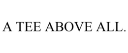 A TEE ABOVE ALL. trademark
