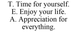T. TIME FOR YOURSELF. E. ENJOY YOUR LIFE. A. APPRECIATION FOR EVERYTHING. trademark