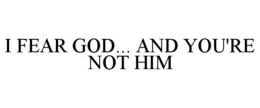 I FEAR GOD... AND YOU'RE NOT HIM trademark