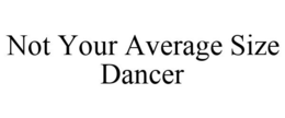 NOT YOUR AVERAGE SIZE DANCER trademark