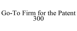 GO-TO FIRM FOR THE PATENT 300 trademark