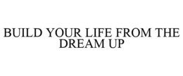 BUILD YOUR LIFE FROM THE DREAM UP trademark