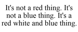 IT'S NOT A RED THING. IT'S NOT A BLUE THING. IT'S A RED WHITE AND BLUE THING. trademark