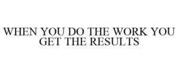 WHEN YOU DO THE WORK YOU GET THE RESULTS trademark