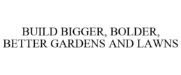 BUILD BIGGER, BOLDER, BETTER GARDENS AND LAWNS trademark