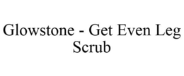 GLOWSTONE - GET EVEN LEG SCRUB trademark