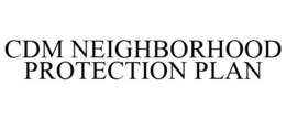 CDM NEIGHBORHOOD PROTECTION PLAN trademark