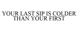 YOUR LAST SIP IS COLDER THAN YOUR FIRST trademark