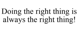 DOING THE RIGHT THING IS ALWAYS THE RIGHT THING! trademark