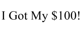 I GOT MY $100! trademark