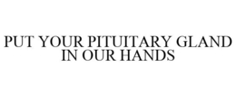 PUT YOUR PITUITARY GLAND IN OUR HANDS trademark