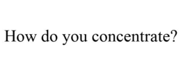 HOW DO YOU CONCENTRATE? trademark