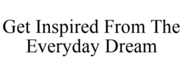 GET INSPIRED FROM THE EVERYDAY DREAM trademark