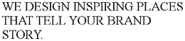 WE DESIGN INSPIRING PLACES THAT TELL YOUR BRAND STORY. trademark