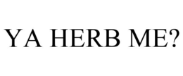 YA HERB ME? trademark