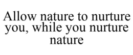 ALLOW NATURE TO NURTURE YOU, WHILE YOU NURTURE NATURE trademark