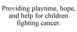 PROVIDING PLAYTIME, HOPE, AND HELP FOR CHILDREN FIGHTING CANCER. trademark