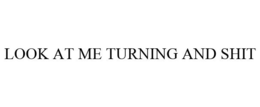 LOOK AT ME TURNING AND SHIT trademark