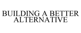 BUILDING A BETTER ALTERNATIVE trademark