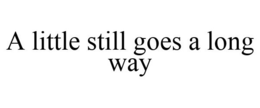 A LITTLE STILL GOES A LONG WAY trademark