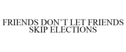 FRIENDS DON'T LET FRIENDS SKIP ELECTIONS trademark