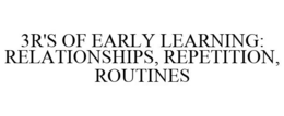 3R'S OF EARLY LEARNING: RELATIONSHIPS, REPETITION, ROUTINES trademark