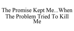 THE PROMISE KEPT ME...WHEN THE PROBLEM TRIED TO KILL ME trademark