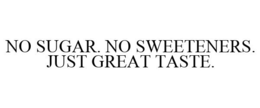NO SUGAR. NO SWEETENERS. JUST GREAT TASTE. trademark