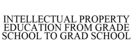 INTELLECTUAL PROPERTY EDUCATION FROM GRADE SCHOOL TO GRAD SCHOOL trademark