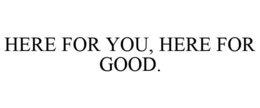 HERE FOR YOU, HERE FOR GOOD. trademark