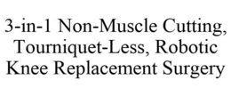 3-IN-1 NON-MUSCLE CUTTING, TOURNIQUET-LESS, ROBOTIC KNEE REPLACEMENT SURGERY trademark
