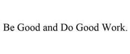 BE GOOD AND DO GOOD WORK. trademark