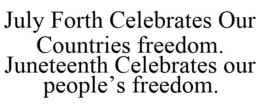 JULY FORTH CELEBRATES OUR COUNTRIES FREEDOM. JUNETEENTH CELEBRATES OUR PEOPLE'S FREEDOM. trademark