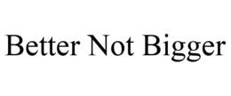 BETTER NOT BIGGER trademark