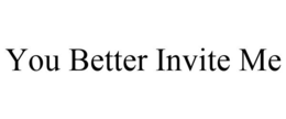 YOU BETTER INVITE ME trademark