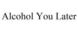ALCOHOL YOU LATER trademark