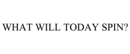WHAT WILL TODAY SPIN? trademark