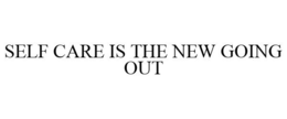 SELF CARE IS THE NEW GOING OUT trademark