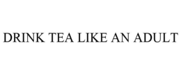 DRINK TEA LIKE AN ADULT trademark