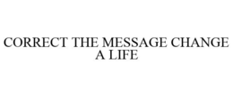 CORRECT THE MESSAGE CHANGE A LIFE trademark