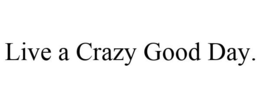 LIVE A CRAZY GOOD DAY. trademark