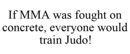 IF MMA WAS FOUGHT ON CONCRETE, EVERYONE WOULD TRAIN JUDO! trademark