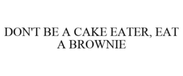 DON'T BE A CAKE EATER, EAT A BROWNIE trademark